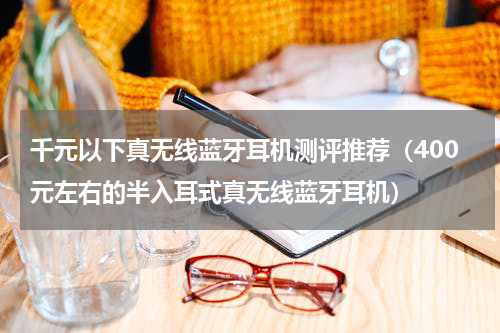 千元以下真无线蓝牙耳机测评推荐（400元左右的半入耳式真无线蓝牙耳机）