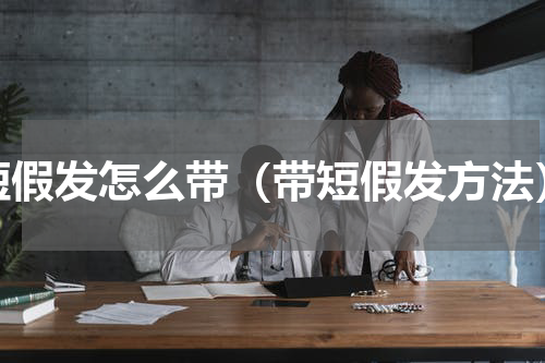 短假发怎么带（带短假发方法）