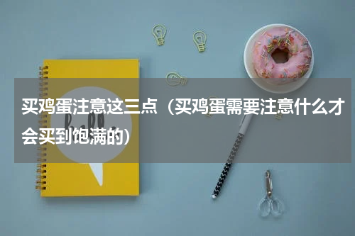 买鸡蛋注意这三点（买鸡蛋需要注意什么才会买到饱满的）