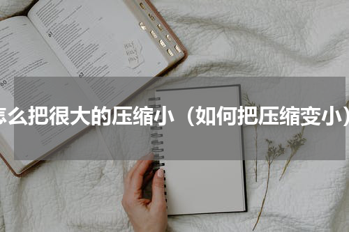 怎么把很大的压缩小（如何把压缩变小）