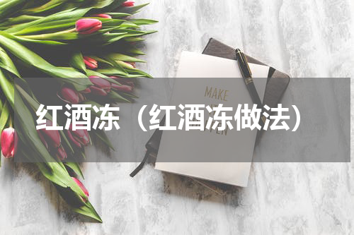 红酒冻（红酒冻做法）