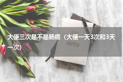 大便三次是不是肠癌（大便一天3次和3天一次）