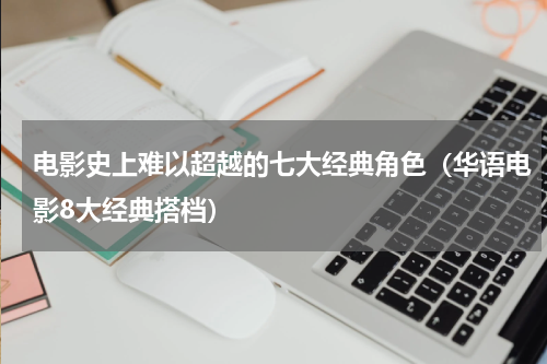 电影史上难以超越的七大经典角色（华语电影8大经典搭档）