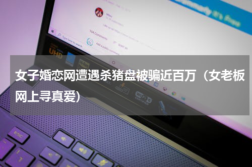 女子婚恋网遭遇杀猪盘被骗近百万（女老板网上寻真爱）