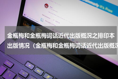 金瓶梅和金瓶梅词话近代出版概況之排印本出版情况（金瓶梅和金瓶梅词话近代出版概況之排印本出版情况）