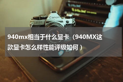 940mx相当于什么显卡（940MX这款显卡怎么样性能评级如何 ）