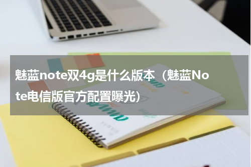 魅蓝note双4g是什么版本（魅蓝Note电信版官方配置曝光）