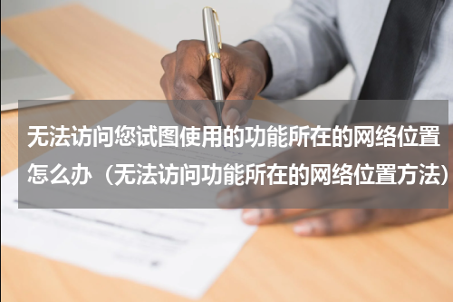 无法访问您试图使用的功能所在的网络位置怎么办（无法访问功能所在的网络位置方法）