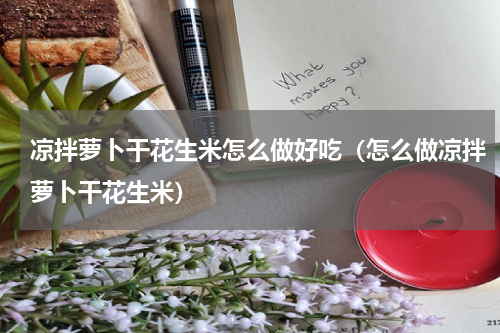 凉拌萝卜干花生米怎么做好吃（怎么做凉拌萝卜干花生米）