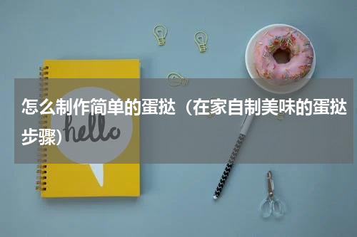 怎么制作简单的蛋挞（在家自制美味的蛋挞步骤）
