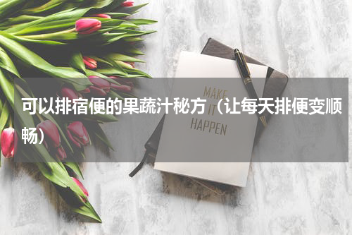 可以排宿便的果蔬汁秘方（让每天排便变顺畅）