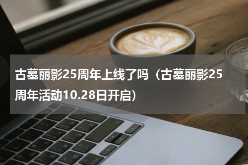 古墓丽影25周年上线了吗（古墓丽影25周年活动10.28日开启）