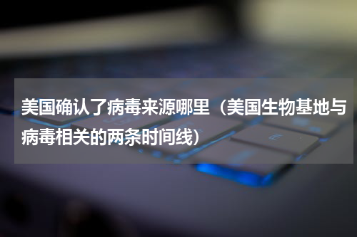 美国确认了病毒来源哪里（美国生物基地与病毒相关的两条时间线）