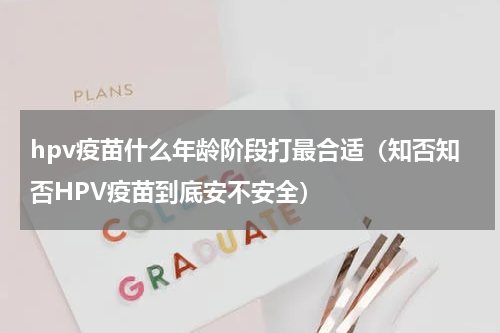hpv疫苗什么年龄阶段打最合适（知否知否HPV疫苗到底安不安全）