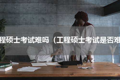 工程硕士考试难吗（工程硕士考试是否难）