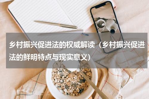 乡村振兴促进法的权威解读（乡村振兴促进法的鲜明特点与现实意义）