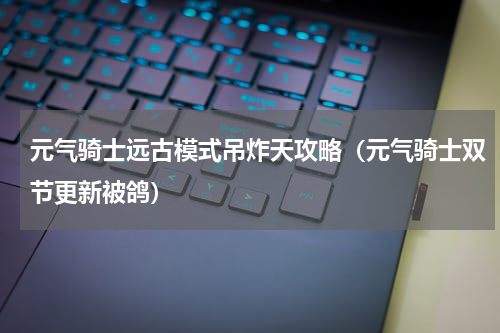 元气骑士远古模式吊炸天攻略（元气骑士双节更新被鸽）