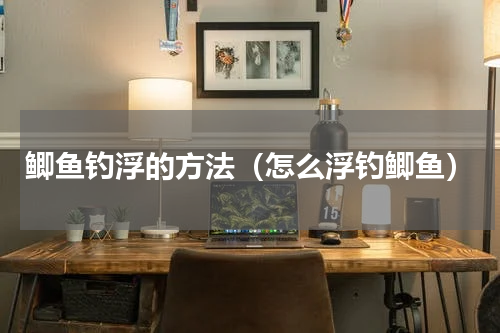 鲫鱼钓浮的方法（怎么浮钓鲫鱼）