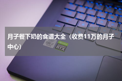 月子餐下奶的食谱大全（收费11万的月子中心）