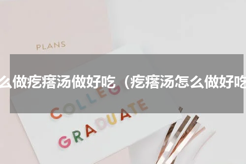 怎么做疙瘩汤做好吃（疙瘩汤怎么做好吃）