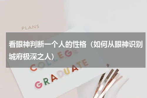看眼神判断一个人的性格（如何从眼神识别城府极深之人）