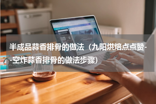 半成品蒜香排骨的做法（九阳烘焙点点赞--空炸蒜香排骨的做法步骤）