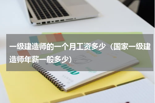 一级建造师的一个月工资多少（国家一级建造师年薪一般多少）