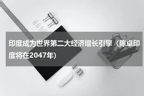 印度成为世界第二大经济增长引擎（陈卓印度将在2047年）