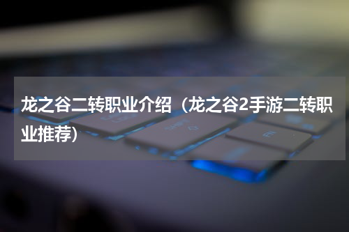 龙之谷二转职业介绍（龙之谷2手游二转职业推荐）