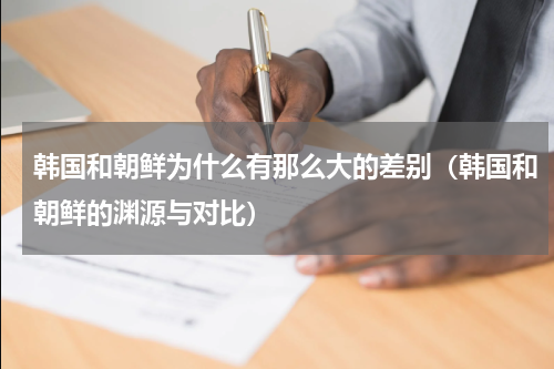 韩国和朝鲜为什么有那么大的差别（韩国和朝鲜的渊源与对比）