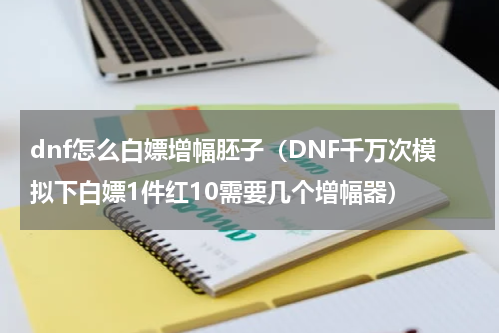 dnf怎么白嫖增幅胚子（DNF千万次模拟下白嫖1件红10需要几个增幅器）