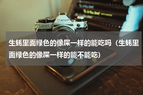 生蚝里面绿色的像屎一样的能吃吗（生蚝里面绿色的像屎一样的能不能吃）
