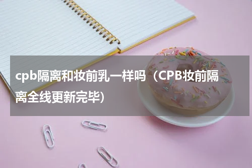 cpb隔离和妆前乳一样吗（CPB妆前隔离全线更新完毕）