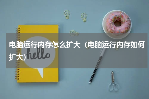 电脑运行内存怎么扩大（电脑运行内存如何扩大）