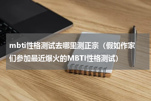 mbti性格测试去哪里测正宗（假如作家们参加最近爆火的MBTI性格测试）