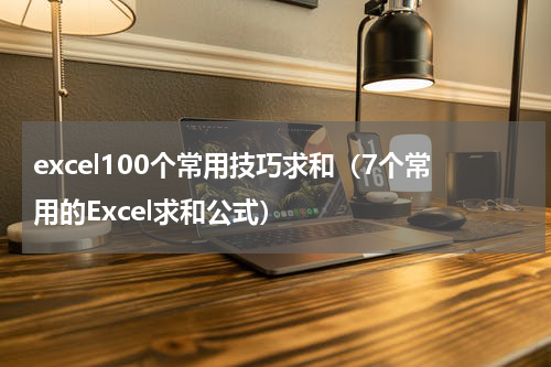 excel100个常用技巧求和（7个常用的Excel求和公式）