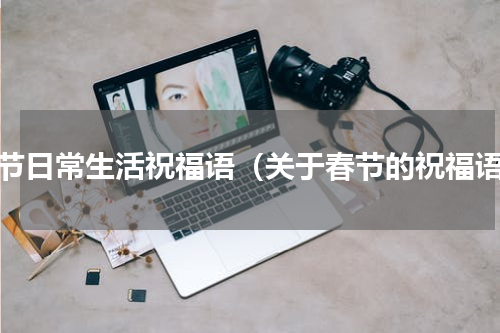 春节日常生活祝福语（关于春节的祝福语）