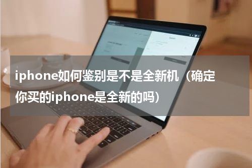 iphone如何鉴别是不是全新机（确定你买的iphone是全新的吗）