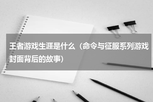 王者游戏生涯是什么（命令与征服系列游戏封面背后的故事）