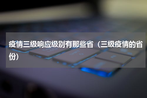 疫情三级响应级别有那些省（三级疫情的省份）