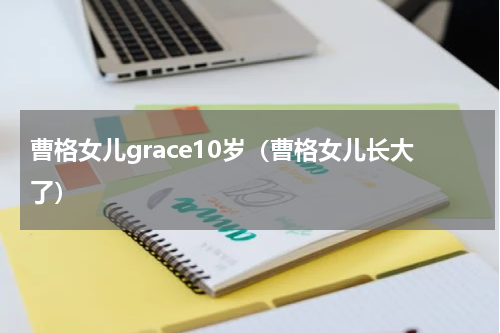 曹格女儿grace10岁（曹格女儿长大了）