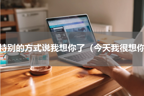 用特别的方式说我想你了（今天我很想你）