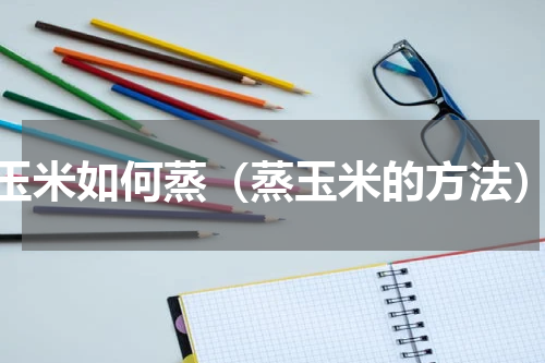 玉米如何蒸（蒸玉米的方法）