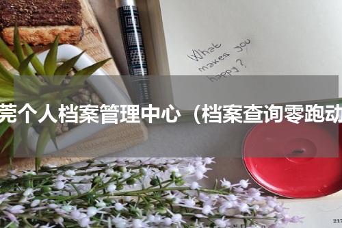 东莞个人档案管理中心（档案查询零跑动）