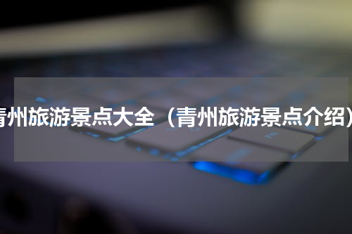 青州旅游景点大全（青州旅游景点介绍）