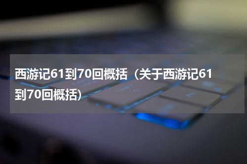 西游记61到70回概括（关于西游记61到70回概括）