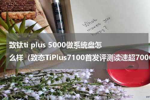 致钛ti plus 5000做系统盘怎么样（致态TiPlus7100首发评测读速超7000MB）