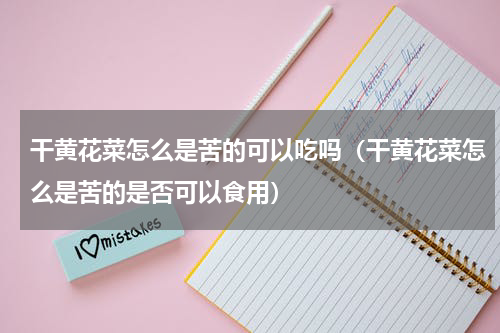 干黄花菜怎么是苦的可以吃吗（干黄花菜怎么是苦的是否可以食用）