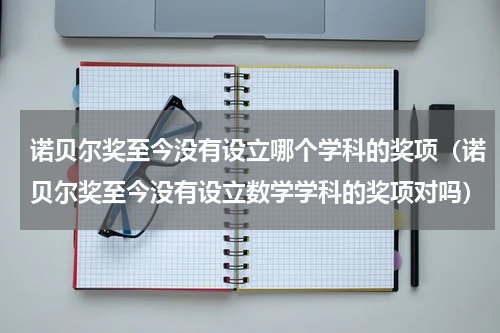 诺贝尔奖至今没有设立哪个学科的奖项（诺贝尔奖至今没有设立数学学科的奖项对吗）