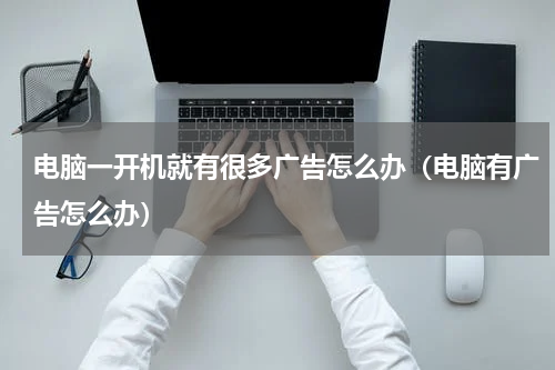 电脑一开机就有很多广告怎么办（电脑有广告怎么办）